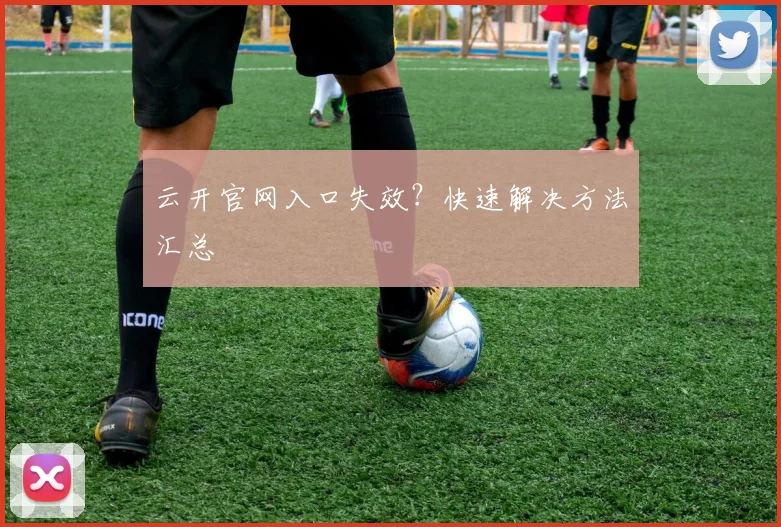 云开官网入口失效？快速解决方法汇总