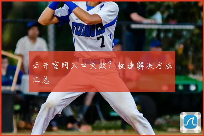 云开官网入口失效？快速解决方法汇总