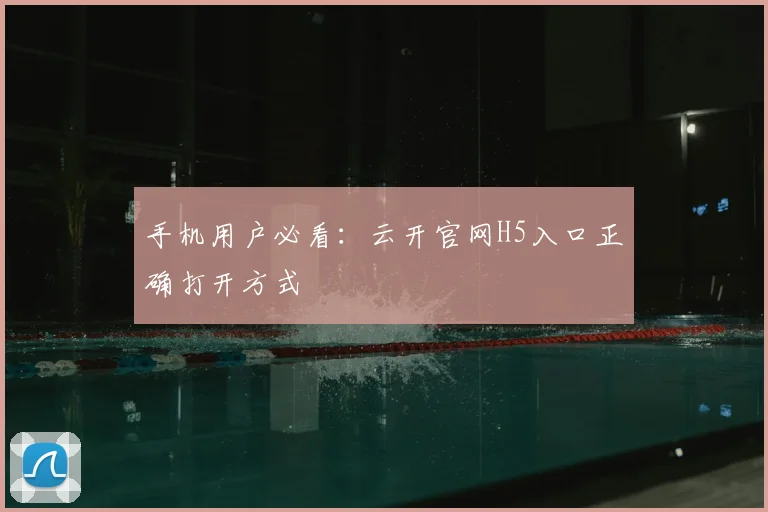 手机用户必看：云开官网H5入口正确打开方式