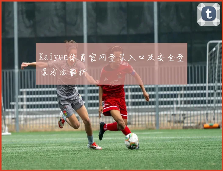 Kaiyun体育官网登录入口及安全登录方法解析