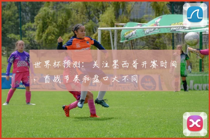 世界杯预测：关注墨西哥开赛时间，首战节奏和盘口大不同