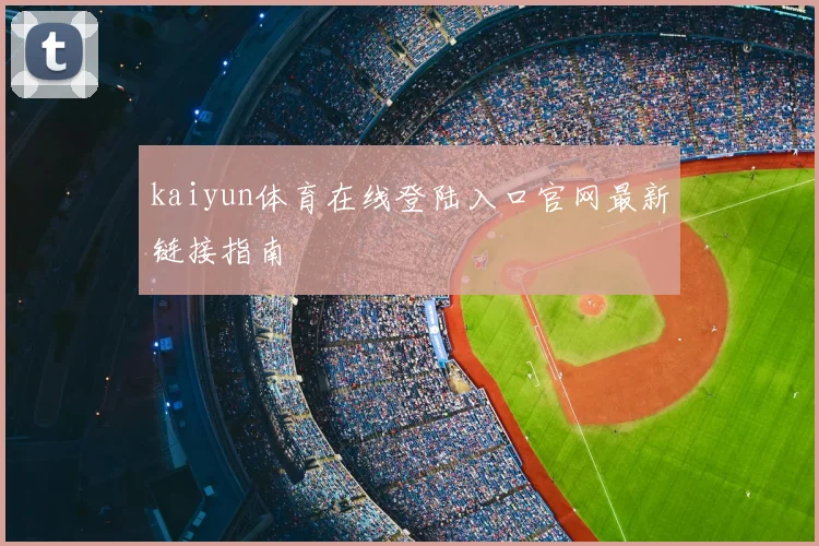 kaiyun体育在线登陆入口官网最新链接指南