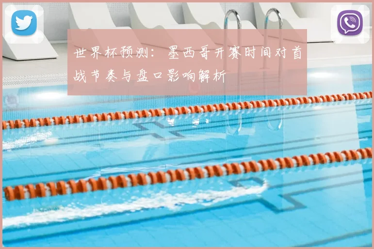 世界杯预测：墨西哥开赛时间对首战节奏与盘口影响解析