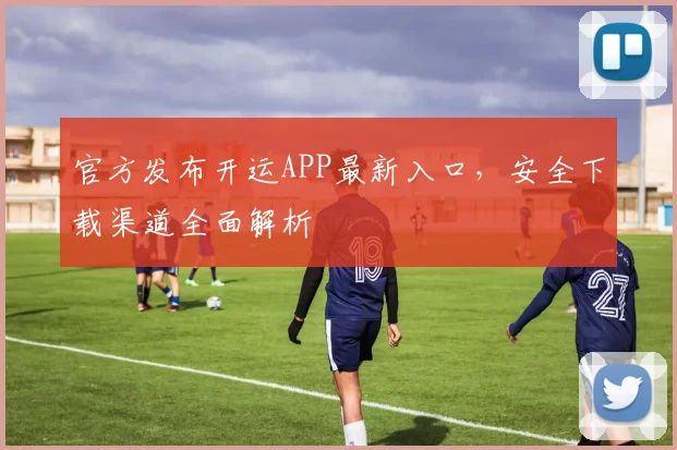 官方发布开运APP最新入口，安全下载渠道全面解析