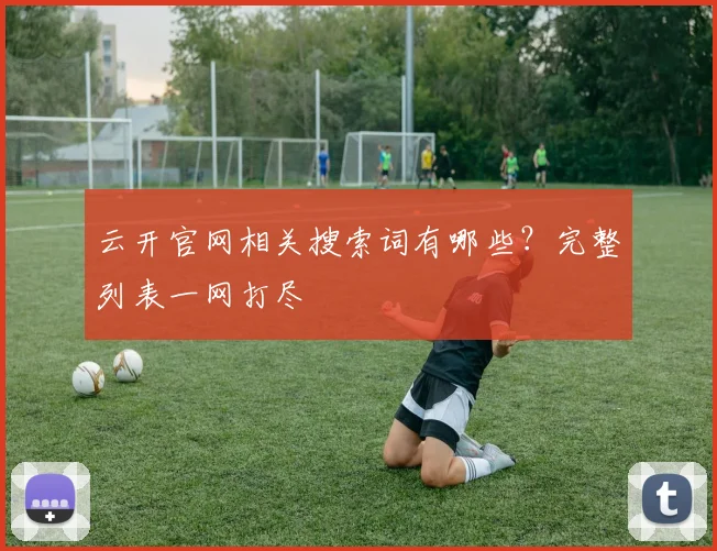 云开官网相关搜索词有哪些？完整列表一网打尽