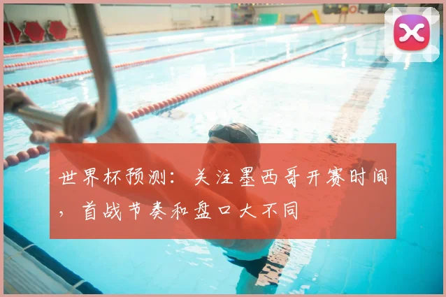 世界杯预测：关注墨西哥开赛时间，首战节奏和盘口大不同