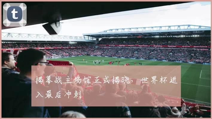 揭幕战主场馆正式揭晓，世界杯进入最后冲刺