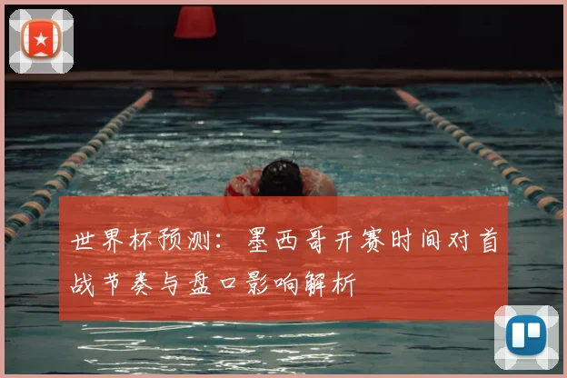 世界杯预测：墨西哥开赛时间对首战节奏与盘口影响解析