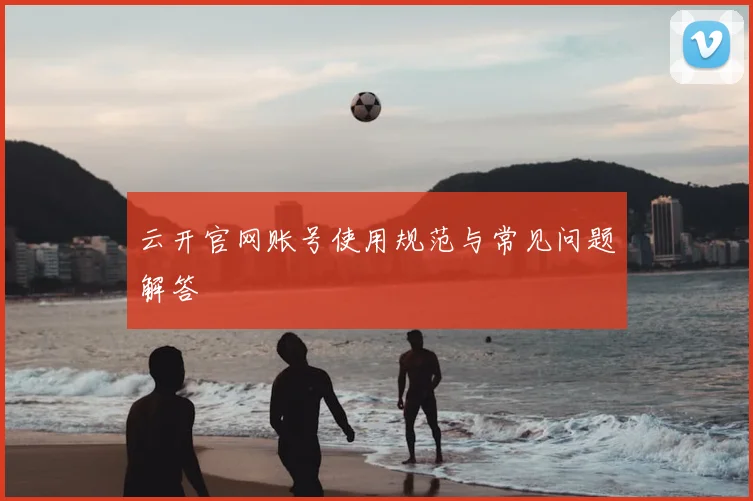 云开官网账号使用规范与常见问题解答