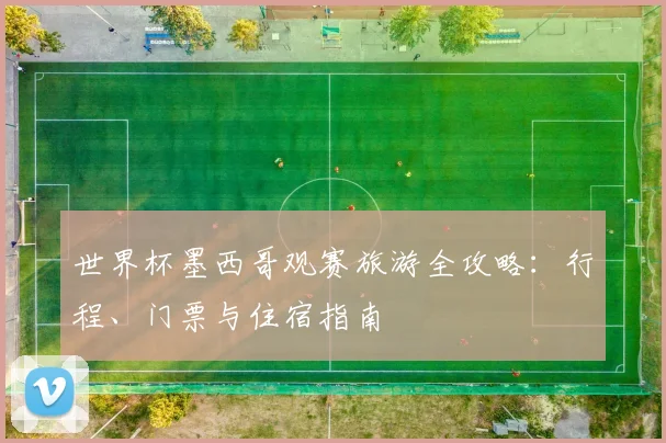 世界杯墨西哥观赛旅游全攻略：行程、门票与住宿指南
