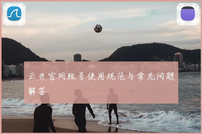 云开官网账号使用规范与常见问题解答