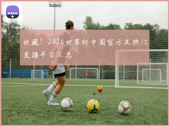 收藏！2026世界杯中国官方及热门直播平台汇总