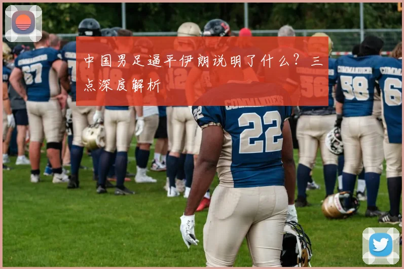 中国男足逼平伊朗说明了什么？三点深度解析
