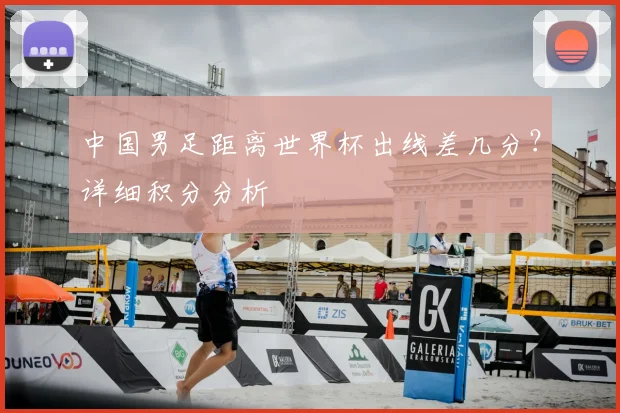 中国男足距离世界杯出线差几分？详细积分分析