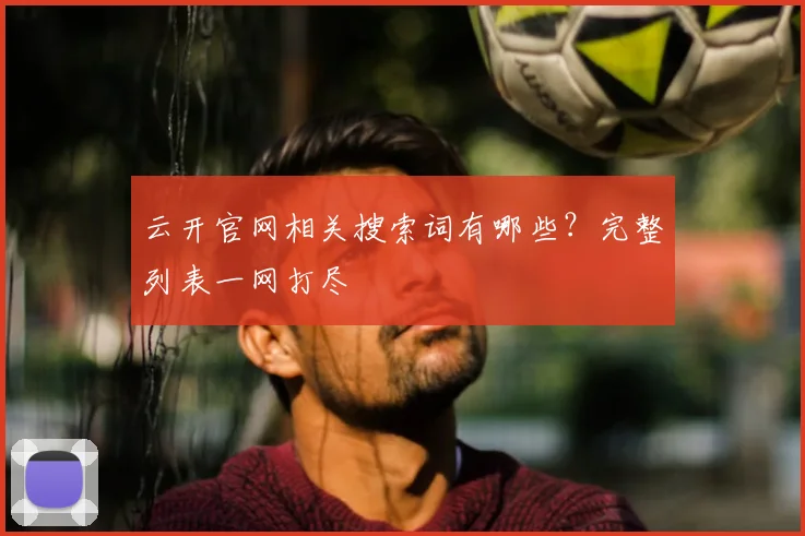 云开官网相关搜索词有哪些？完整列表一网打尽