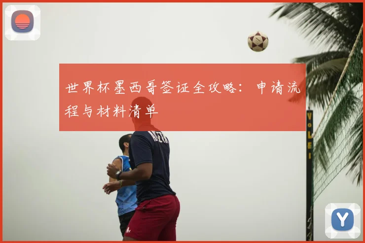 世界杯墨西哥签证全攻略：申请流程与材料清单